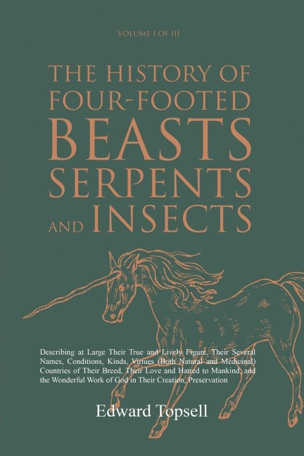 The History of Four-Footed Beasts, Serpents and Insects Vol. I of III: Describing at Large Their True and Lively Figure, Their Several Names, Conditions, Kinds, Virtues (Both Natural and Medicinal) Countries of Their Breed, Their Love and Hatred to Mankin