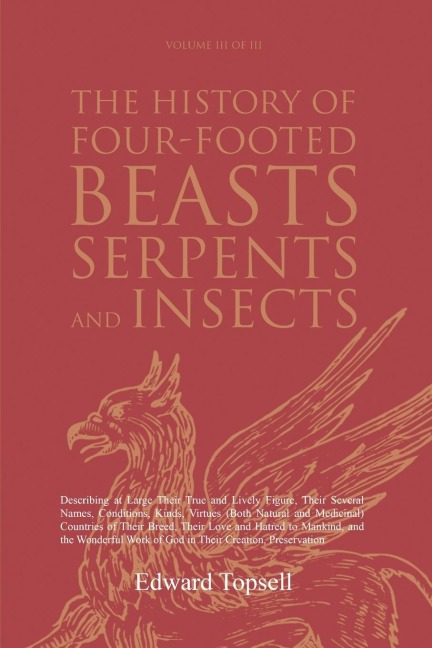 The History of Four-Footed Beasts, Serpents and Insects Vol. III of III: Describing at Large Their True and Lively Figure, Their Several Names, Conditions, Kinds, Virtues (Both Natural and Medicinal) Countries of Their Breed, Their Love and Hatred to Mank