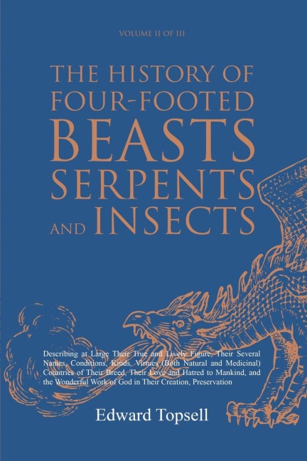 The History of Four-Footed Beasts, Serpents and Insects Vol. II of III: Describing at Large Their True and Lively Figure, Their Several Names, Conditions, Kinds, Virtues (Both Natural and Medicinal) Countries of Their Breed, Their Love and Hatred to Manki