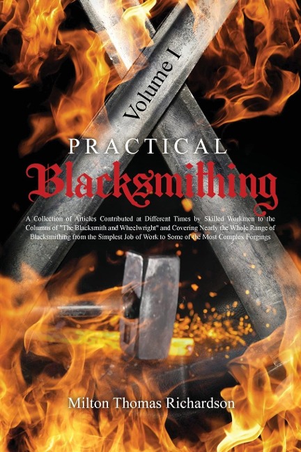 Practical Blacksmithing Vol. I: A Collection of Articles Contributed at Different Times by Skilled Workmen to the Columns of The Blacksmith and Wheelwright and Covering Nearly the Whole Range of Blacksmithing from the Simplest Job of Work to Some of the