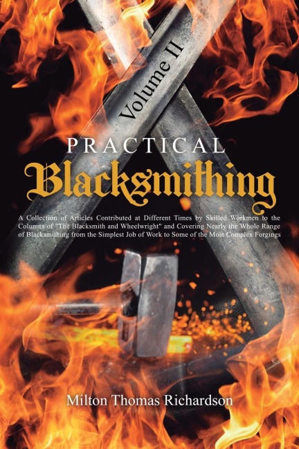 Practical Blacksmithing Vol. II: A Collection of Articles Contributed at Different Times by Skilled Workmen to the Columns of The Blacksmith and Wheelwright and Covering Nearly the Whole Range of Blacksmithing from the Simplest Job of Work to Some of th