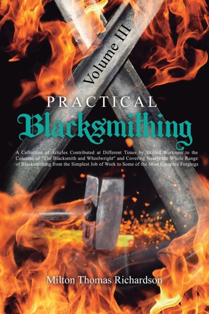 Practical Blacksmithing Vol. III: A Collection of Articles Contributed at Different Times by Skilled Workmen to the Columns of The Blacksmith and Wheelwright and Covering Nearly the Whole Range of Blacksmithing from the Simplest Job of Work to Some of t