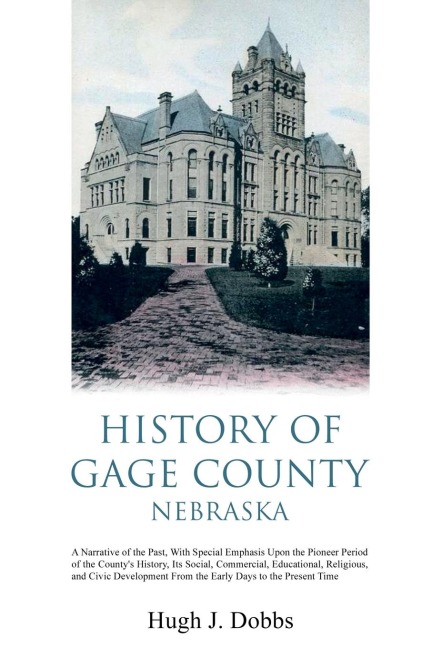 History of Gage County, Nebraska: A Narrative of the Past, With Special Emphasis Upon the Pioneer Period of the Countys History, Its Social, Commercial, Educational, Religious, and Civic Development From the Early Days to the Present Time