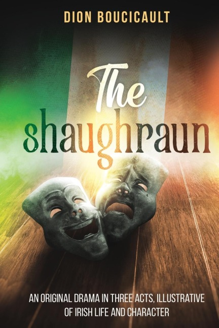 The Shaughraun: AN ORIGINAL DRAMA IN THREE ACTS, ILLUSTRATIVE OF IRISH LIFE AND CHARACTER