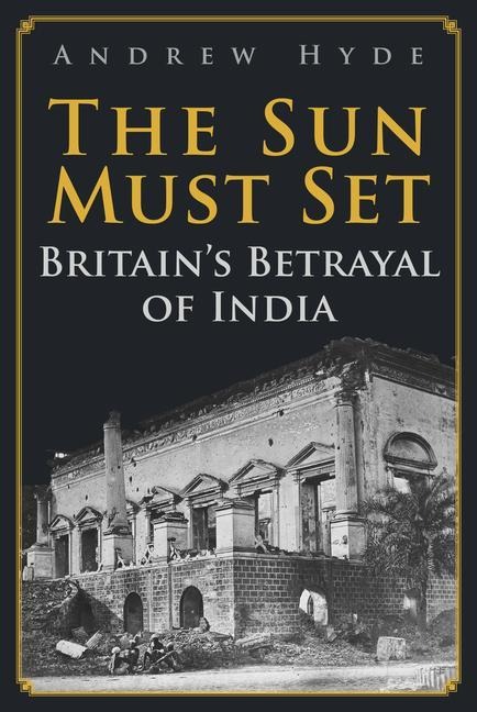 The Sun Must Set: Britains Betrayal of India