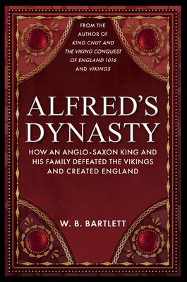 Alfreds Dynasty: How an Anglo-Saxon King and his Family Defeated the Vikings and Created England
