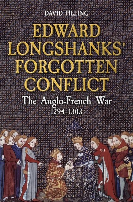 Edward Longshanks Forgotten Conflict: The Anglo-French War 1294-1303