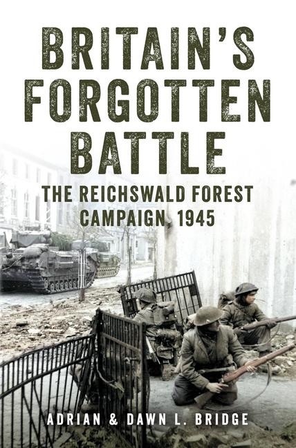 Britains Forgotten Battle: The Reichswald Forest Campaign, 1945