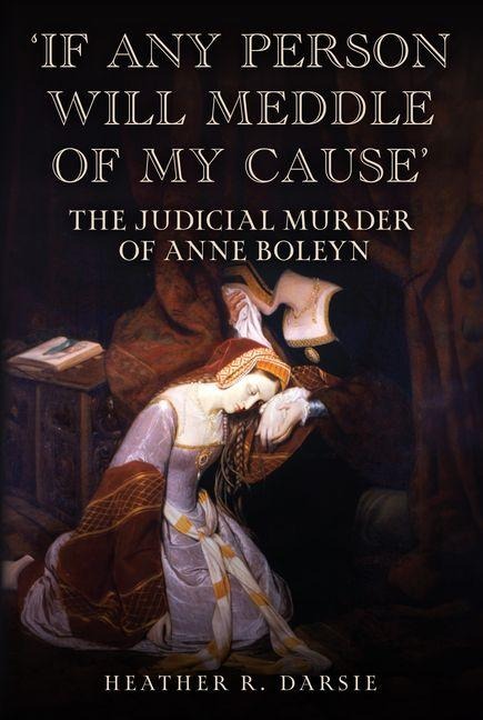 If Any Person Will Meddle of My Cause: The Judicial Murder of Anne Boleyn