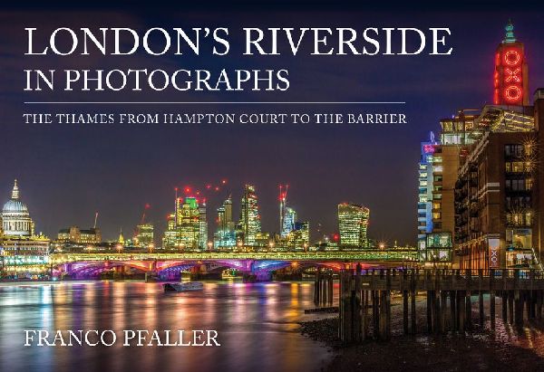 Londons Riverside in Photographs: The Thames From Hampton Court to the Barrier