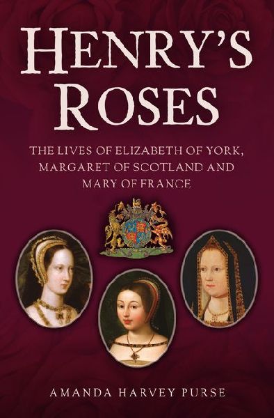 Henrys Roses: The Lives of Elizabeth of York, Margaret of Scotland and Mary of France