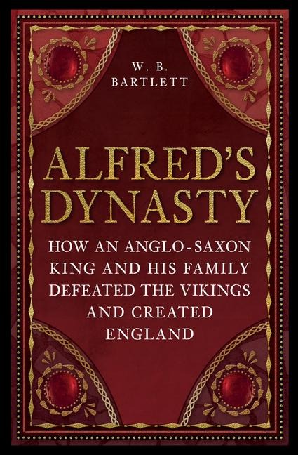 Alfreds Dynasty: How an Anglo-Saxon King and his Family Defeated the Vikings and Created England