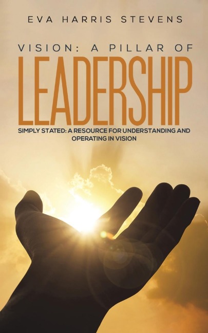 Vision: A Pillar of Leadership: Simply Stated: A Resource for Understanding and Operating in Vision