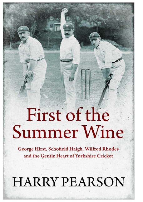 First of the Summer Wine: George Hirst, Schofield Haigh, Wilfred Rhodes and the Gentle Heart of Yorkshire Cricket
