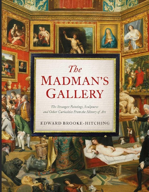 The Madmans Gallery: The Strangest Paintings, Sculptures and Other Curiosities From the History of Art