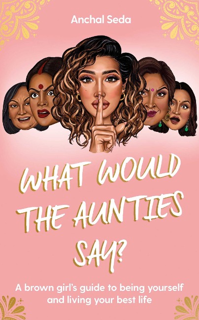 What Would the Aunties Say?: A brown girls guide to being yourself and living your best life