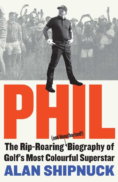 Phil: The Rip-Roaring (and Unauthorised!) Biography of Golfs Most Colourful Superstar