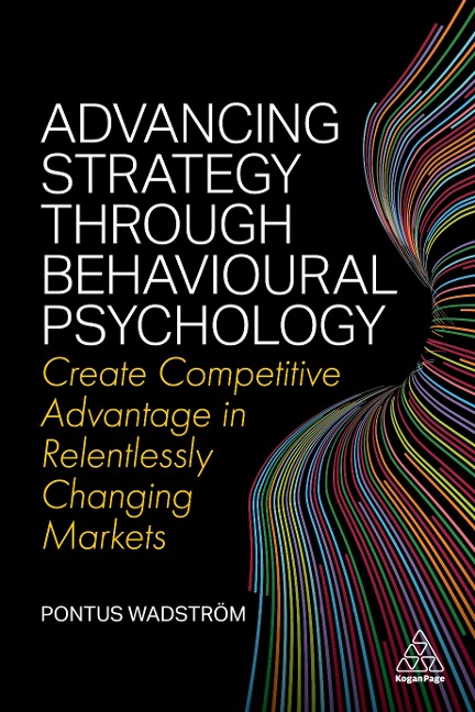Advancing Strategy Through Behavioural Psychology: Create Competitive Advantage in Relentlessly Changing Markets