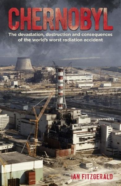 Chernobyl: The Devastation, Destruction and Consequences of the Worlds Worst Radiation Accident