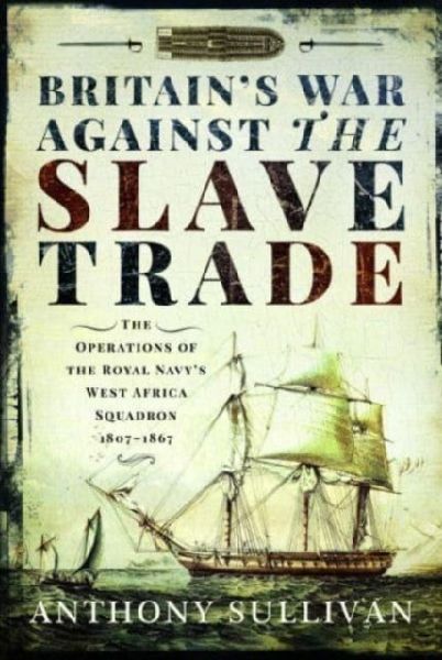 Britains War Against the Slave Trade: The Operations of the Royal Navy s West Africa Squadron, 1807 1867