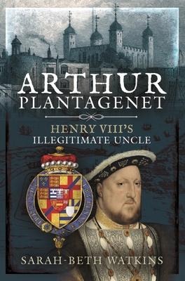Arthur Plantagenet: Henry VIIIs Illegitimate Uncle