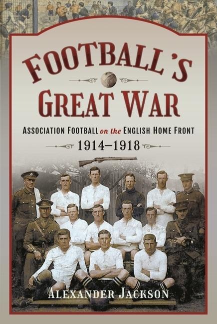 Footballs Great War: Association Football on the English Home Front, 1914 1918