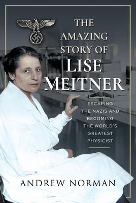 The Amazing Story of Lise Meitner: Escaping the Nazis and Becoming the Worlds Greatest Physicist