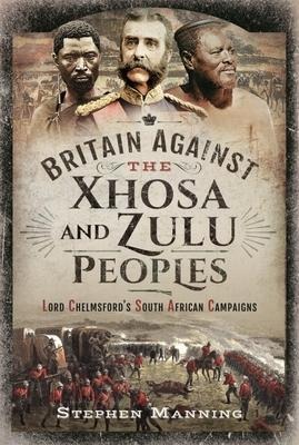 Britain Against the Xhosa and Zulu Peoples: Lord Chelmsfords South African Campaigns