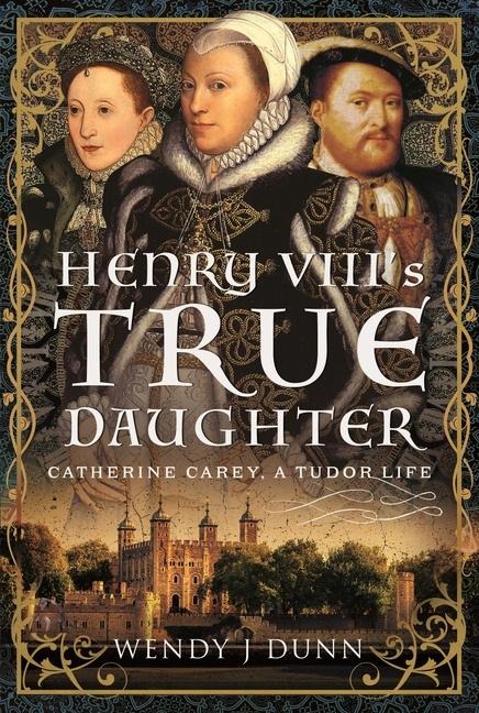Henry VIIIs True Daughter: Catherine Carey, A Tudor Life