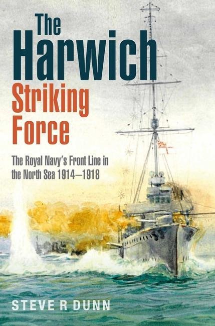 The Harwich Striking Force: The Royal Navys Front Line in the North Sea 1914-1918