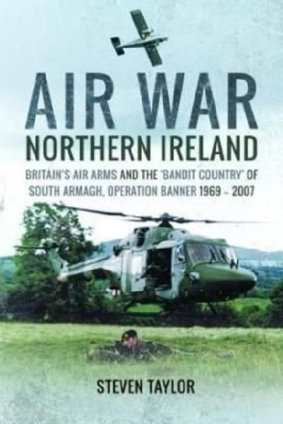 Air War Northern Ireland: Britain's Air Arms and the 'Bandit Country' of South Armagh, Operation Banner 1969-2007