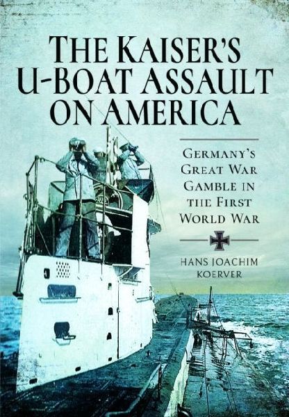 The Kaisers U-Boat Assault on America: Germanys Great War Gamble in the First World War