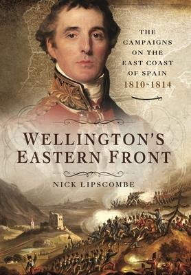 Wellingtons Eastern Front: The Campaign on the East Coast of Spain, 1810-1814