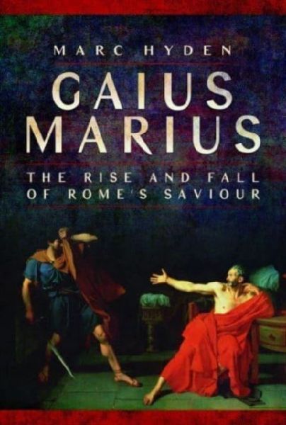 Gaius Marius: The Rise and Fall of Romes Saviour