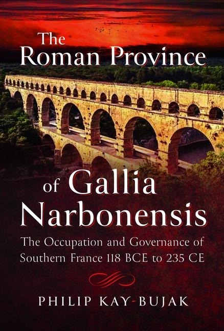 The Roman Province of Gallia Narbonensis: The Occupation and Governance of Southern France, 118 BCE to 235 CE