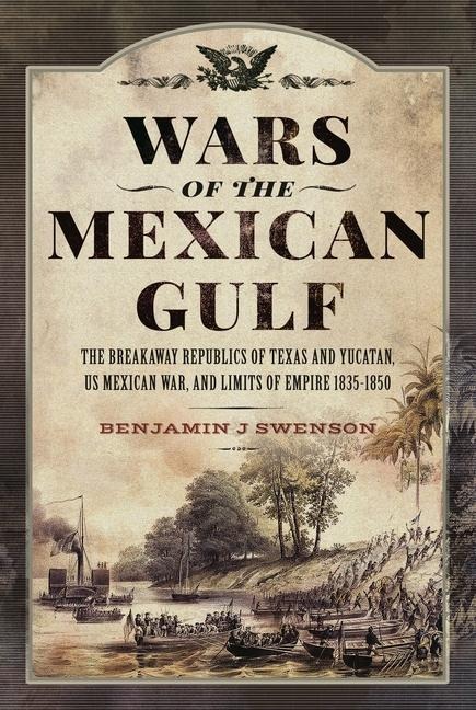 Wars of the Mexican Gulf: The Breakaway Republics of Texas and Yucatan, Us Mexican War, and Limits of Empire 1835-1850