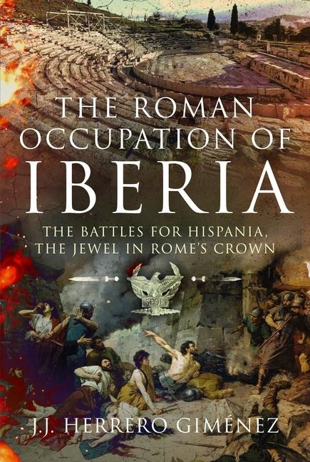 The Roman Occupation of Iberia: The Battles for Hispania, the Jewel in Romes Crown