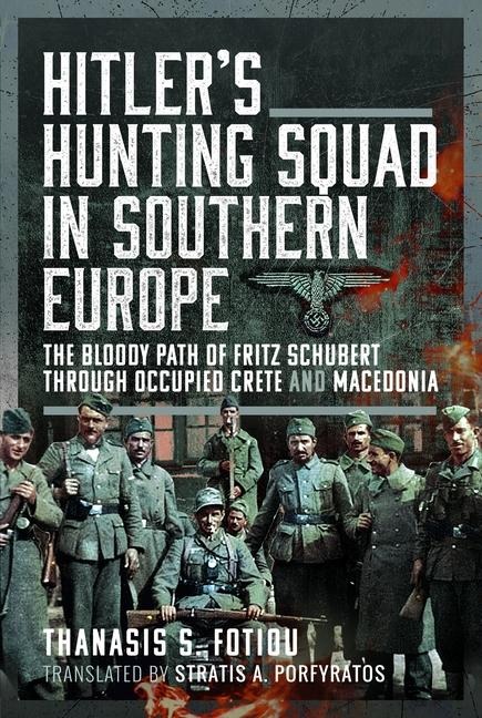 Hitlers Hunting Squad in Southern Europe: The Bloody Path of Fritz Schubert through Occupied Crete and Macedonia