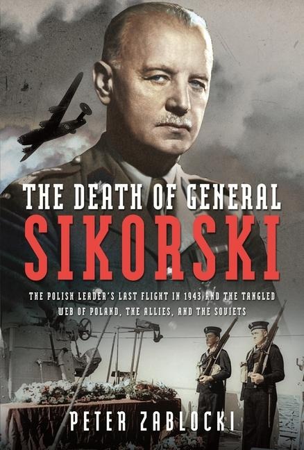 The Death of General Sikorski: The Polish Leaders Last Flight in 1943 and The Tangled Web of Poland, the Allies, and the Soviets