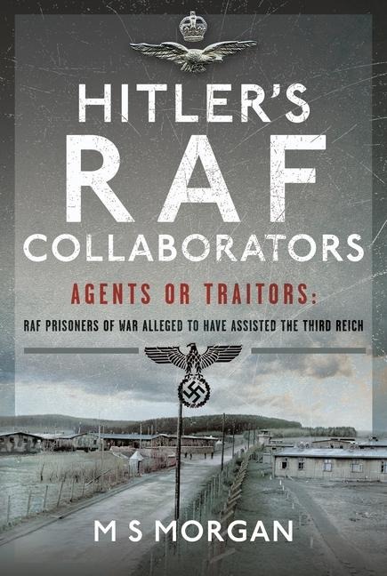 Hitlers RAF Collaborators: Agents or Traitors: RAF Prisoners of War Alleged to Have Assisted the Third Reich