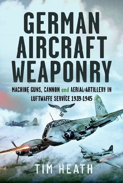German Aircraft Weaponry: Machine Guns, Cannon and Aerial Artillery in Luftwaffe Service, 1939-1945