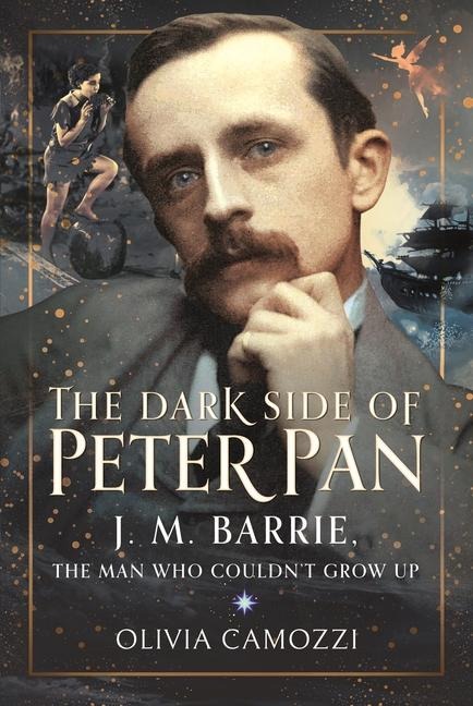 The Dark Side of Peter Pan: J. M. Barrie, the Man Who Couldnt Grow Up