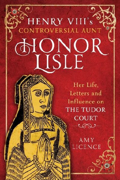 Henry VIIIs Controversial Aunt, Honor Lisle: Her Life, Letters and Influence on the Tudor Court
