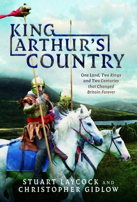 King Arthurs Country: One Land, Two Kings and Two Centuries That Changed Britain Forever