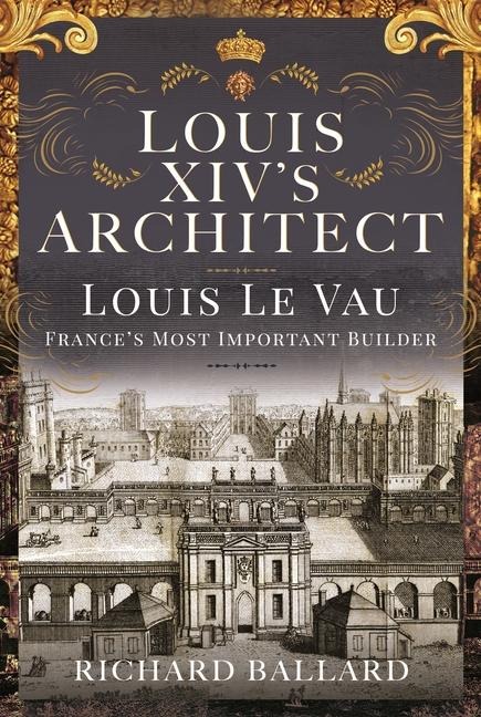 Louis XIVs Architect: Louis Le Vau, Frances Most Important Builder