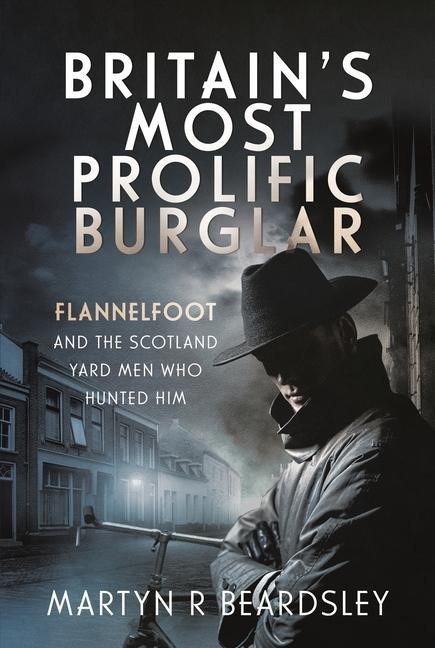 Britains Most Prolific Burglar: Flannelfoot and the Scotland Yard Men Who Hunted Him