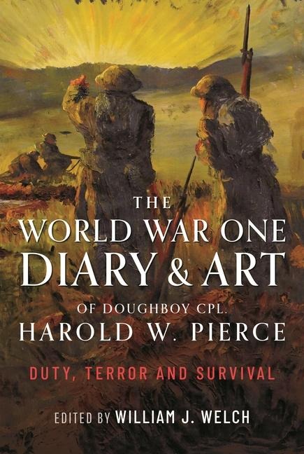 The World War One Diary and Art of Doughboy Cpl Harold W Pierce: Duty, Terror and Survival
