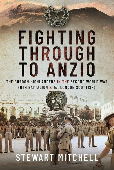 Fighting Through to Anzio: The Gordon Highlanders in the Second World War (6th Battalion and 1st London Scottish)