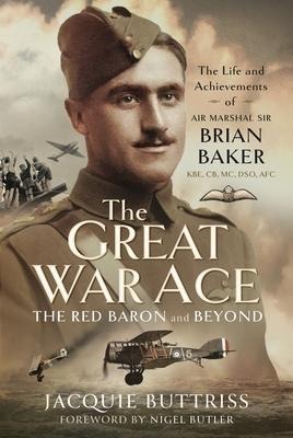 The Great War Ace, the Red Baron and Beyond: The Life and Achievements of Air Marshal Sir Brian Baker Kbe, Cb, Dso, MC, Afc