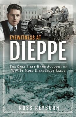 Eyewitness at Dieppe: The Only First-Hand Account of WWIIs Most Disastrous Raid